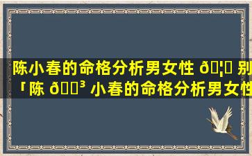 陈小春的命格分析男女性 🦁 别「陈 🐳 小春的命格分析男女性别是什么」